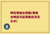 喝完黄精水胃酸(黄精水喝后引起胃酸反流怎么办)