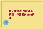 祛牙黄精油(祛除牙齿黄渍，你需要关注的精油)
