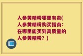 人参黄精粉哪里有卖(人参黄精粉购买指南：在哪里能买到高质量的人参黄精粉？)