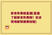 即食熟黄精直播(直播了解即食熟黄精？走进现场解锁健康秘籍)
