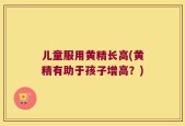 儿童服用黄精长高(黄精有助于孩子增高？)