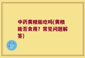 中药黄精能吃吗(黄精能否食用？常见问题解答)