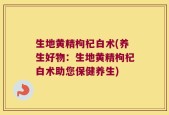 生地黄精枸杞白术(养生好物：生地黄精枸杞白术助您保健养生)