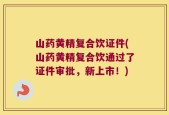 山药黄精复合饮证件(山药黄精复合饮通过了证件审批，新上市！)
