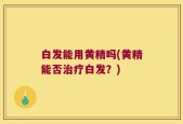 白发能用黄精吗(黄精能否治疗白发？)