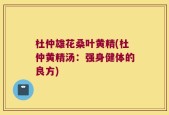 杜仲雄花桑叶黄精(杜仲黄精汤：强身健体的良方)