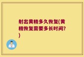 射出黄精多久恢复(黄精恢复需要多长时间？)