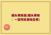 糯头黄精是(糯头黄精：一道传统美味佳肴)
