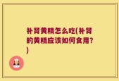 补肾黄精怎么吃(补肾的黄精应该如何食用？)