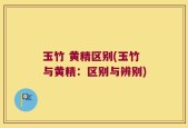 玉竹 黄精区别(玉竹与黄精：区别与辨别)