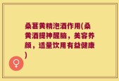 桑葚黄精泡酒作用(桑黄酒提神醒脑，美容养颜，适量饮用有益健康)
