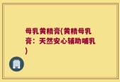 母乳黄精膏(黄精母乳膏：天然安心辅助哺乳)
