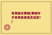 肾衰能吃黄精(黄精对于肾衰患者是否适宜？)