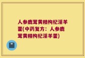 人参鹿茸黄精枸杞淫羊藿(中药复方：人参鹿茸黄精枸杞淫羊藿)