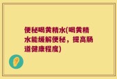 便秘喝黄精水(喝黄精水能缓解便秘，提高肠道健康程度)