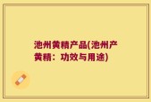 池州黄精产品(池州产黄精：功效与用途)