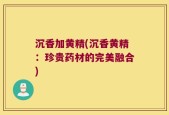 沉香加黄精(沉香黄精：珍贵药材的完美融合)