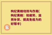 枸杞黄精功效与作用(枸杞黄精：祛疲劳、滋阴补肾、提高免疫力的好帮手)