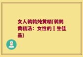 女人鹌鹑炖黄精(鹌鹑黄精汤：女性的養生佳品)