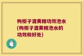 枸柜子酒黄精功效泡水(枸柜子酒黄精泡水的功效和好处)