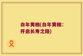 白年黄精(白年黄精：开启长寿之路)