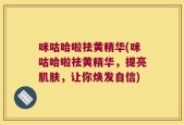 咪咕哈啦祛黄精华(咪咕哈啦祛黄精华，提亮肌肤，让你焕发自信)