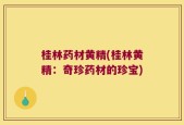 桂林药材黄精(桂林黄精：奇珍药材的珍宝)