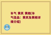 补气 黄芪 黄精(补气佳品：黄芪及黄精详细介绍)