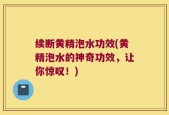 续断黄精泡水功效(黄精泡水的神奇功效，让你惊叹！)