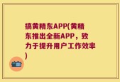 搞黄精东APP(黄精东推出全新APP，致力于提升用户工作效率)