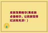 皮肤发黄精华(黄皮肤必备精华，让肌肤变得红润有光泽！)