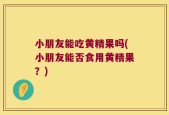 小朋友能吃黄精果吗(小朋友能否食用黄精果？)