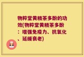 物粹堂黄精茶多酚的功效(物粹堂黄精茶多酚：增强免疫力、抗氧化、延缓衰老)