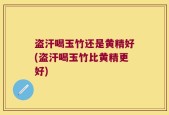 盗汗喝玉竹还是黄精好(盗汗喝玉竹比黄精更好)