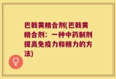 巴戟黄精合剂(巴戟黄精合剂：一种中药制剂提高免疫力和精力的方法)