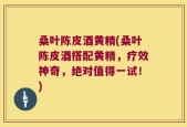 桑叶陈皮酒黄精(桑叶陈皮酒搭配黄精，疗效神奇，绝对值得一试！)