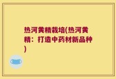 热河黄精栽培(热河黄精：打造中药材新品种)