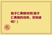 柏子仁黄精功效(柏子仁黄精的功效，你知道吗？)