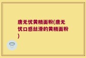 唐无忧黄精面粉(唐无忧口感丝滑的黄精面粉)