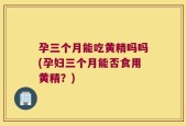 孕三个月能吃黄精吗吗(孕妇三个月能否食用黄精？)