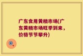 广东食用黄精市场(广东黄精市场旺季到来，价格节节攀升)