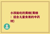 小孩能吃的黄精(黄精：适合儿童食用的中药材)