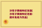 沙苑子黄精枸杞泡酒(沙苑子黄精枸杞泡酒：提升免疫力饮品)