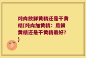 炖肉放鲜黄精还是干黄精(炖肉加黄精：用鲜黄精还是干黄精最好？)