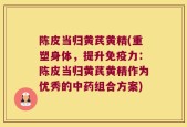 陈皮当归黄芪黄精(重塑身体，提升免疫力：陈皮当归黄芪黄精作为优秀的中药组合方案)