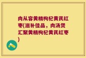 肉从容黄精枸杞黄芪红枣(滋补佳品，肉汤煲汇聚黄精枸杞黄芪红枣)