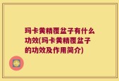 玛卡黄精覆盆子有什么功效(玛卡黄精覆盆子的功效及作用简介)