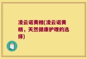 凌云诺黄精(凌云诺黄精，天然健康护理的选择)