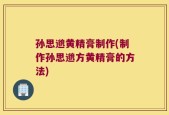 孙思邈黄精膏制作(制作孙思邈方黄精膏的方法)