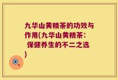 九华山黄精茶的功效与作用(九华山黄精茶： 保健养生的不二之选)